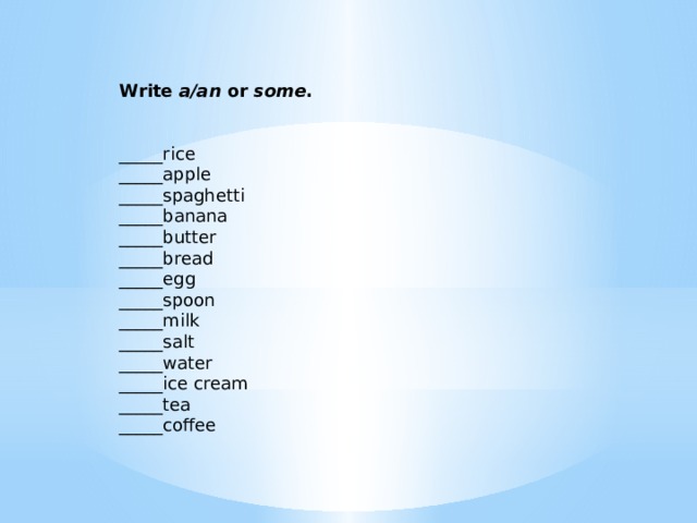 Write a/an or some .    _____rice _____apple _____spaghetti _____banana _____butter _____bread _____egg _____spoon _____milk _____salt _____water _____ice cream _____tea _____coffee  