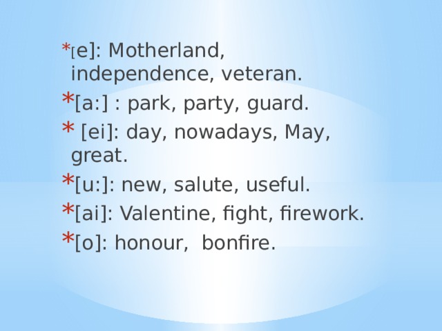 [ e]: Motherland, independence, veteran. [a:] : park, party, guard.  [ei]: day, nowadays, May, great. [u:]: new, salute, useful. [ai]: Valentine, fight, firework. [o]: honour, bonfire.  
