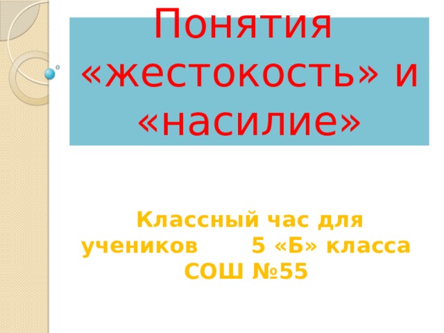 Понятия  «жестокость» и «насилие» Классный час для учеников 5 «Б» класса СОШ №55 