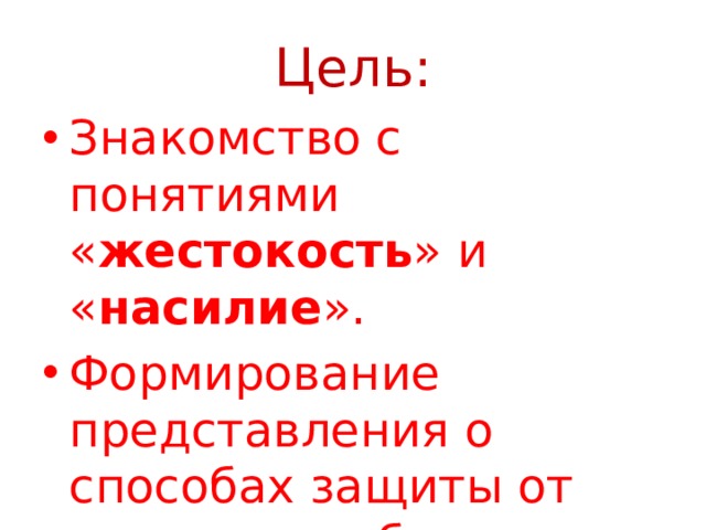 Цель: Знакомство с понятиями « жестокость » и « насилие ». Формирование представления о способах защиты от жестокого обращения. 