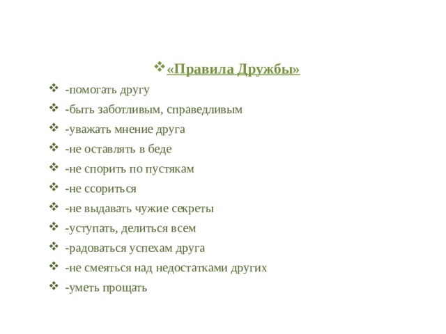 «Правила Дружбы» -помогать другу -быть заботливым, справедливым -уважать мнение друга -не оставлять в беде -не спорить по пустякам -не ссориться -не выдавать чужие секреты -уступать, делиться всем -радоваться успехам друга -не смеяться над недостатками других  -уметь прощать 