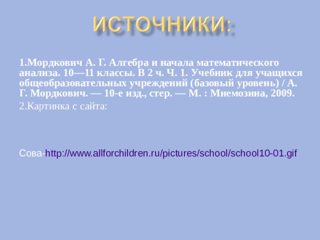 1.Мордкович А. Г. Алгебра и начала математического анализа. 10—11 классы. В 2 ч. Ч. 1. Учебник для учащихся общеобразовательных учреждений (базовый уровень) / А. Г. Мордкович. — 10-е изд., стер. — М. : Мнемозина, 2009. 2.Картинка с сайта: Сова- http://www.allforchildren.ru/pictures/school/school10-01.gif 