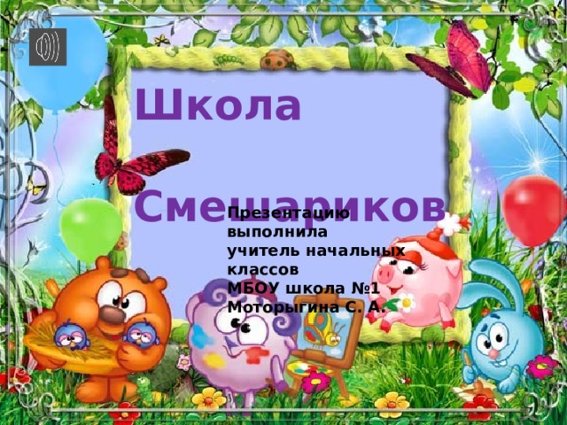 Школа  Смешариков Презентацию выполнила учитель начальных классов МБОУ школа №1 Моторыгина С. А. 