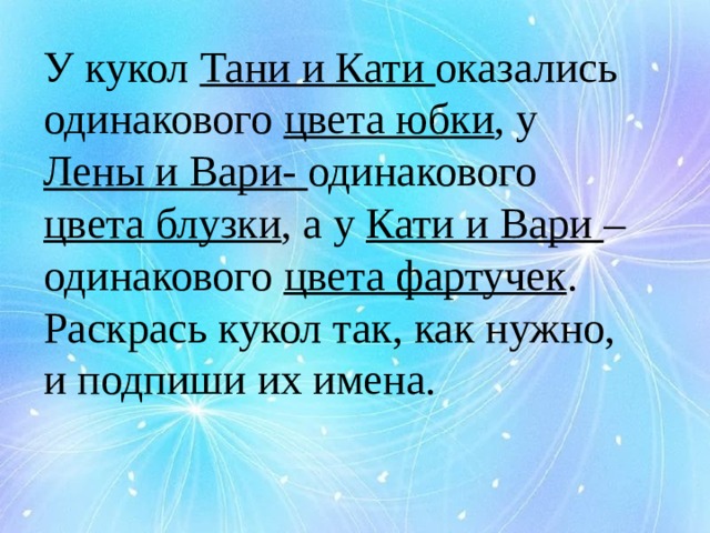 У кукол Тани и Кати оказались одинакового цвета юбки , у Лены и Вари- одинакового цвета блузки , а у Кати и Вари – одинакового цвета фартучек . Раскрась кукол так, как нужно, и подпиши их имена. 