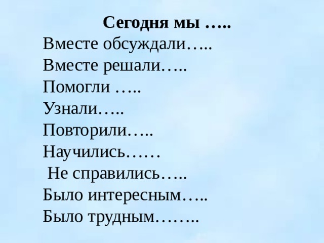 Сегодня мы ….. Вместе обсуждали….. Вместе решали….. Помогли ….. Узнали….. Повторили….. Научились……  Не справились….. Было интересным….. Было трудным…….. 1 