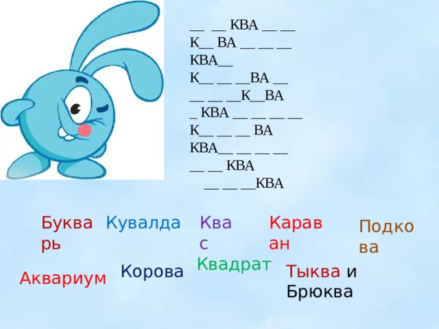 __ __ КВА __ __ К__ ВА __ __ __ КВА__ К__ __ __ВА __ __ __ __К__ВА _ КВА __ __ __ __ К__ __ __ ВА КВА__ __ __ __ __ __ КВА  __ __ __КВА Букварь Кувалда Квас Караван Подкова Квадрат Корова Тыква и Брюква Аквариум 