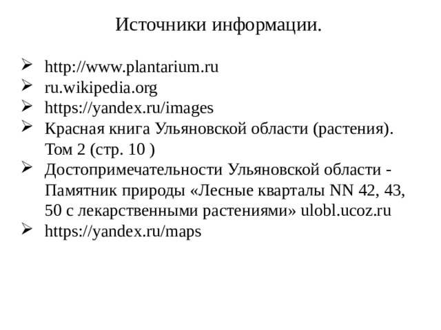 Источники информации. http://www.plantarium.ru ru.wikipedia.org https://yandex.ru/images Красная книга Ульяновской области (растения). Том 2 (стр. 10 )  Достопримечательности Ульяновской области - Памятник природы «Лесные кварталы NN 42, 43, 50 с лекарственными растениями» ulobl.ucoz.ru https://yandex.ru/maps 