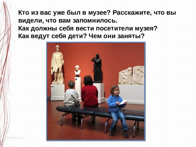 Кто из вас уже был в музее? Расскажите, что вы видели, что вам запомнилось. Как должны себя вести посетители музея? Как ведут себя дети? Чем они заняты? 