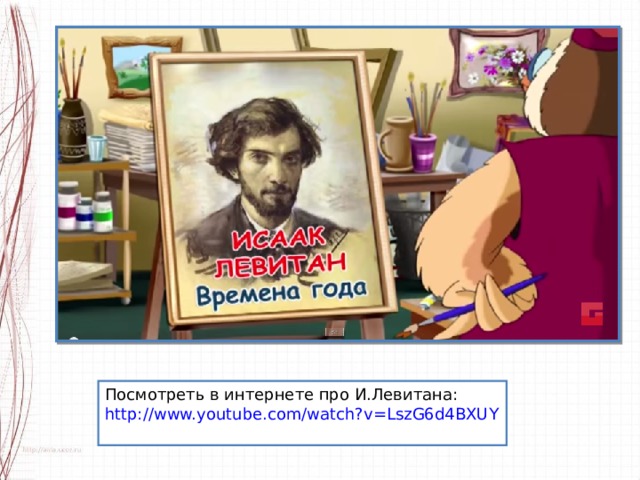Посмотреть в интернете про И.Левитана: http://www.youtube.com/watch?v=LszG6d4BXUY 