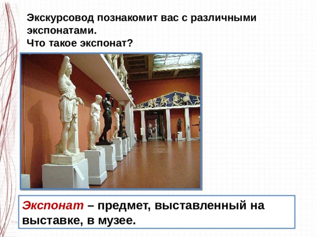 Экскурсовод познакомит вас с различными экспонатами. Что такое экспонат? Экспонат  – предмет, выставленный на выставке, в музее. 