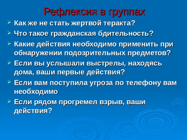 Рефлексия в группах Как же не стать жертвой теракта?  Что такое гражданская бдительность?  Какие действия необходимо применить при обнаружении подозрительных предметов?  Если вы услышали выстрелы, находясь дома, ваши первые действия?  Если вам поступила угроза по телефону вам необходимо  Если рядом прогремел взрыв, ваши действия?  30 
