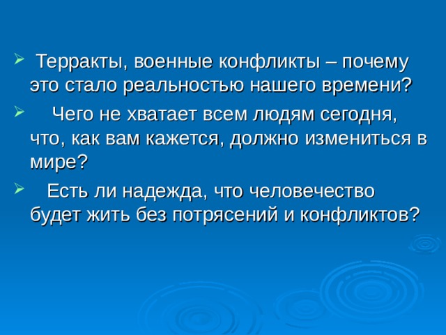    Терракты, военные конфликты – почему это стало реальностью нашего времени?     Чего не хватает всем людям сегодня, что, как вам кажется, должно измениться в мире?    Есть ли надежда, что человечество будет жить без потрясений и конфликтов?  