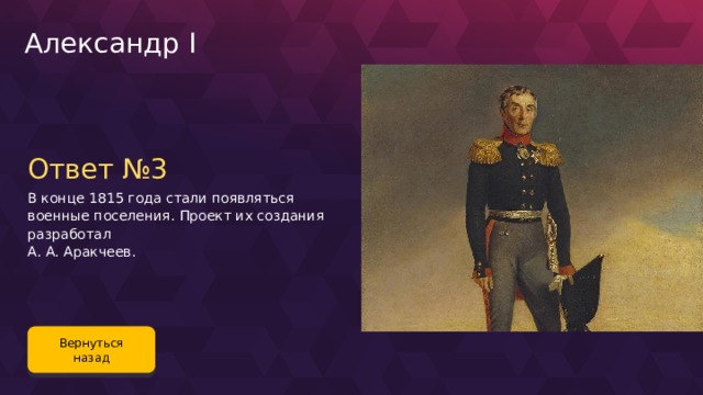 Александр I Ответ №3 В конце 1815 года стали появляться военные поселения. Проект их создания разработал А. А. Аракчеев. Вернуться назад 102 