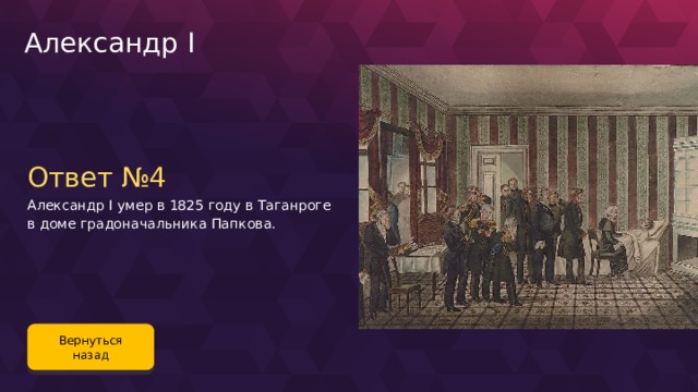 Александр I Ответ №4 Александр I умер в 1825 году в Таганроге в доме градоначальника Папкова. Вернуться назад 103 