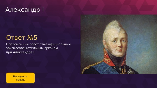 Александр I Ответ №5 Непременный совет стал официальным законосовещательным органом при Александре I. Вернуться назад 104 