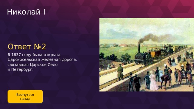 Николай I Ответ №2 В 1837 году была открыта Царскосельская железная дорога, связавшая Царское Село и Петербург. Вернуться назад 106 