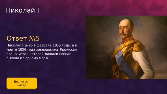 Николай I Ответ №5 Николай I умер в феврале 1855 года, а в марте 1856 года завершилась Крымская война, итоги которой лишили Россию выхода к Чёрному морю. Вернуться назад 109 
