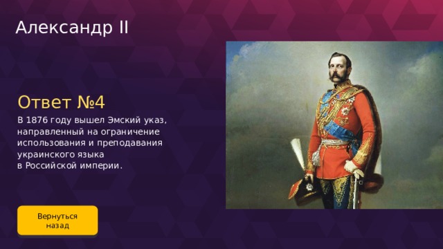 Александр II Ответ №4 В 1876 году вышел Эмский указ, направленный на ограничение использования и преподавания украинского языка в Российской империи. Вернуться назад 113 