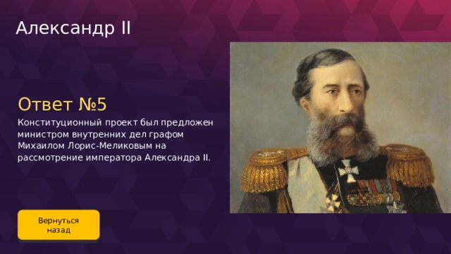 Александр II Ответ №5 Конституционный проект был предложен министром внутренних дел графом Михаилом Лорис-Меликовым на рассмотрение императора Александра II. Вернуться назад 114 