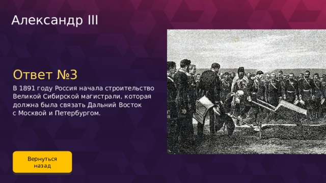 Александр III Ответ №3 В 1891 году Россия начала строительство Великой Сибирской магистрали, которая должна была связать Дальний Восток с Москвой и Петербургом. Вернуться назад 117 