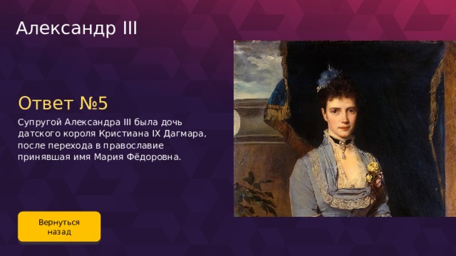 Александр III Ответ №5 Супругой Александра III была дочь датского короля Кристиана IX Дагмара, после перехода в православие принявшая имя Мария Фёдоровна. Вернуться назад 119 