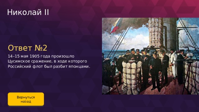 Николай II Ответ №2 14–15 мая 1905 года произошло Цусимское сражение, в ходе которого Российский флот был разбит японцами. Вернуться назад 121 