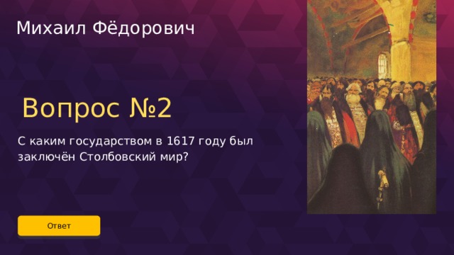 Михаил Фёдорович Вопрос №2 С каким государством в 1617 году был заключён Столбовский мир? Ответ 16 