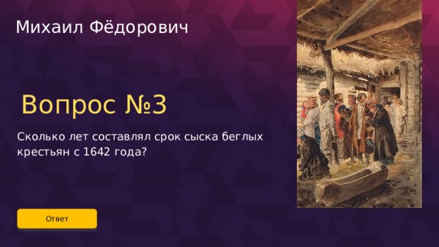 Михаил Фёдорович Вопрос №3 Сколько лет составлял срок сыска беглых крестьян с 1642 года? Ответ 17 