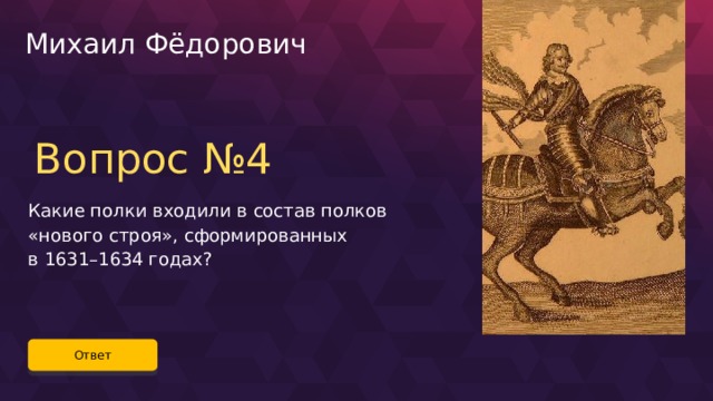 Михаил Фёдорович Вопрос №4 Какие полки входили в состав полков «нового строя», сформированных в 1631–1634 годах? Ответ 18 