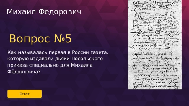 Михаил Фёдорович Вопрос №5 Как называлась первая в России газета, которую издавали дьяки Посольского приказа специально для Михаила Фёдоровича? Ответ 19 