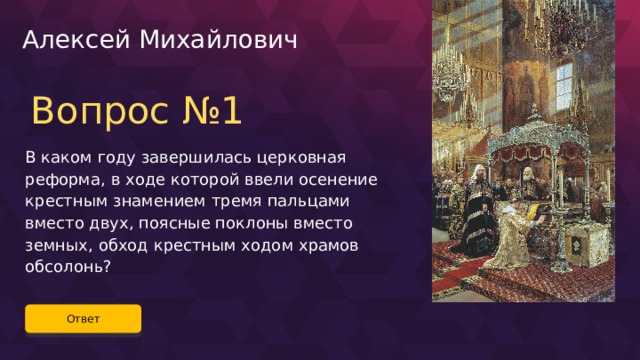 Алексей Михайлович Вопрос №1 В каком году завершилась церковная реформа, в ходе которой ввели осенение крестным знамением тремя пальцами вместо двух, поясные поклоны вместо земных, обход крестным ходом храмов обсолонь? Ответ 20 