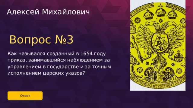 Алексей Михайлович Вопрос №3 Как назывался созданный в 1654 году приказ, занимавшийся наблюдением за управлением в государстве и за точным исполнением царских указов? Ответ 22 