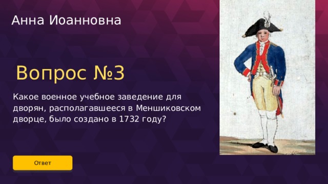 Анна Иоанновна Вопрос №3 Какое военное учебное заведение для дворян, располагавшееся в Меншиковском дворце, было создано в 1732 году? Ответ 32 
