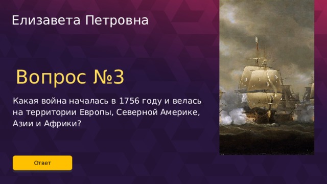 Елизавета Петровна Вопрос №3 Какая война началась в 1756 году и велась на территории Европы, Северной Америке, Азии и Африки? Ответ 37 