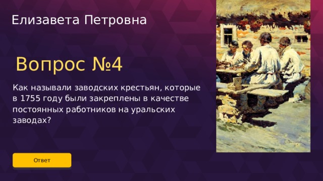 Елизавета Петровна Вопрос №4 Как называли заводских крестьян, которые в 1755 году были закреплены в качестве постоянных работников на уральских заводах? Ответ 38 