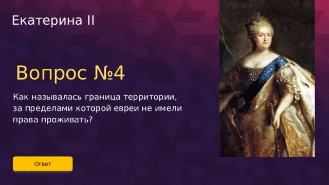 Екатерина II Вопрос №4 Как называлась граница территории, за пределами которой евреи не имели права проживать? Ответ 43 