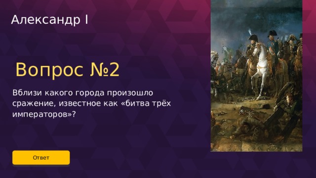 Александр I Вопрос №2 Вблизи какого города произошло сражение, известное как «битва трёх императоров»? Ответ 46 