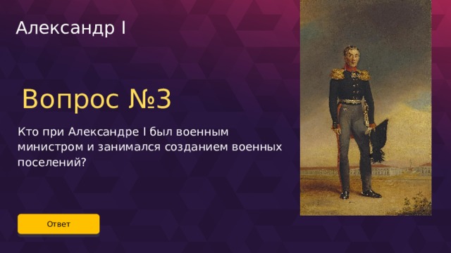 Александр I Вопрос №3 Кто при Александре I был военным министром и занимался созданием военных поселений? Ответ 47 
