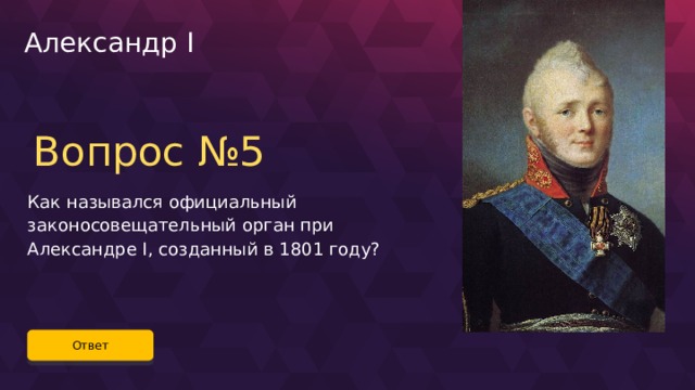 Александр I Вопрос №5 Как назывался официальный законосовещательный орган при Александре I, созданный в 1801 году? Ответ 49 