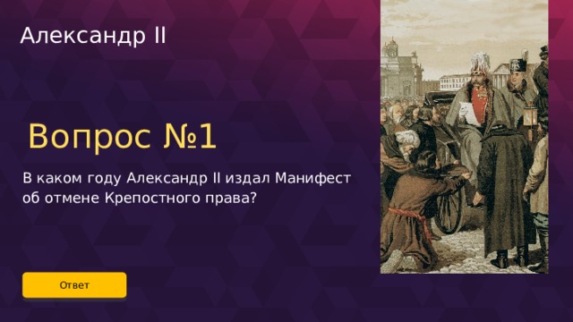 Александр II Вопрос №1 В каком году Александр II издал Манифест об отмене Крепостного права? Ответ 55 