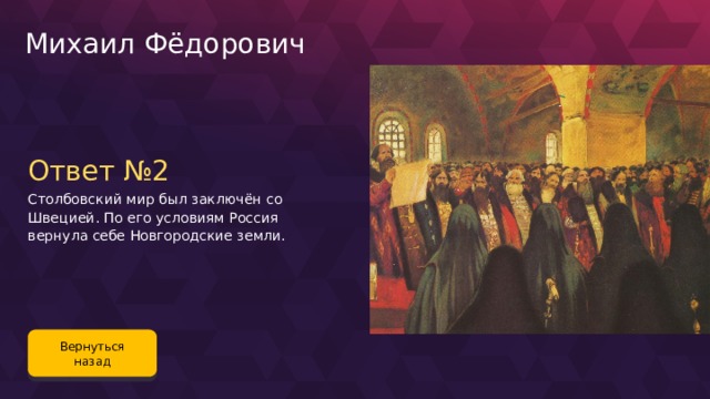 Михаил Фёдорович Ответ №2 Столбовский мир был заключён со Швецией. По его условиям Россия вернула себе Новгородские земли. Вернуться назад 71 