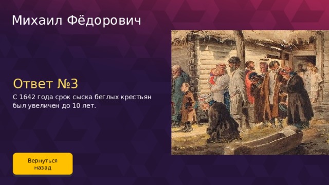 Михаил Фёдорович Ответ №3 С 1642 года срок сыска беглых крестьян был увеличен до 10 лет. Вернуться назад 72 