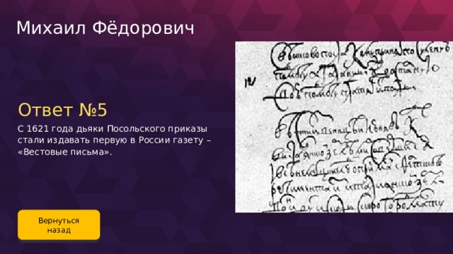 Михаил Фёдорович Ответ №5 С 1621 года дьяки Посольского приказы стали издавать первую в России газету – «Вестовые письма». Вернуться назад 74 