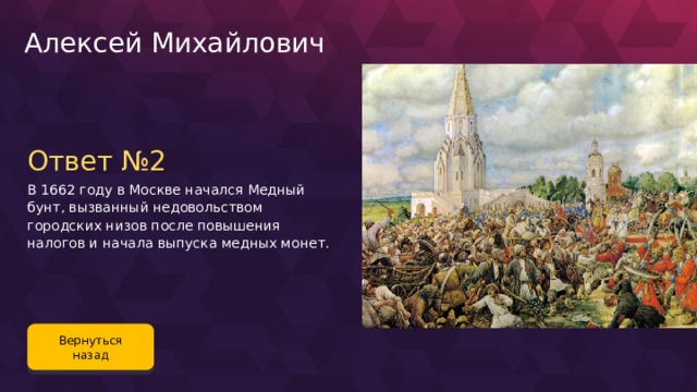 Алексей Михайлович Ответ №2 В 1662 году в Москве начался Медный бунт, вызванный недовольством городских низов после повышения налогов и начала выпуска медных монет. Вернуться назад 76 