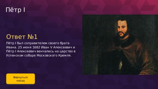 Пётр I Ответ №1 Пётр I был соправителем своего брата Ивана. 25 июня 1682 Иван V Алексеевич и Пётр I Алексеевич венчались на царство в Успенском соборе Московского Кремля. Вернуться назад 80 