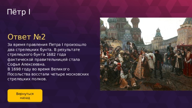 Пётр I Ответ №2 За время правления Петра I произошло два стрелецких бунта. В результате стрелецкого бунта 1682 года фактической правительницей стала Софья Алексеевна. В 1698 году во время Великого Посольства восстали четыре московских стрелецких полков. Вернуться назад 81 