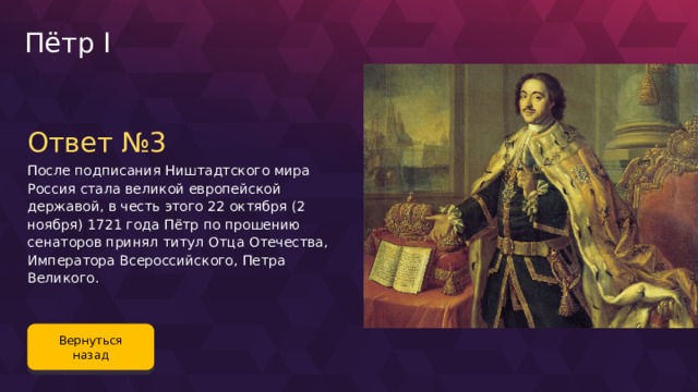 Пётр I Ответ №3 После подписания Ништадтского мира Россия стала великой европейской державой, в честь этого 22 октября (2 ноября) 1721 года Пётр по прошению сенаторов принял титул Отца Отечества, Императора Всероссийского, Петра Великого. Вернуться назад 82 