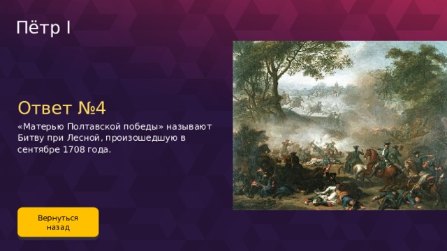 Пётр I Ответ №4 «Матерью Полтавской победы» называют Битву при Лесной, произошедшую в сентябре 1708 года. Вернуться назад 83 