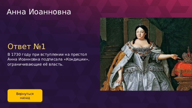 Анна Иоанновна Ответ №1 В 1730 году при вступлении на престол Анна Иоанновна подписала «Кондиции», ограничивающие её власть. Вернуться назад 85 