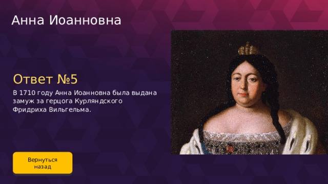 Анна Иоанновна Ответ №5 В 1710 году Анна Иоанновна была выдана замуж за герцога Курляндского Фридриха Вильгельма. Вернуться назад 89 